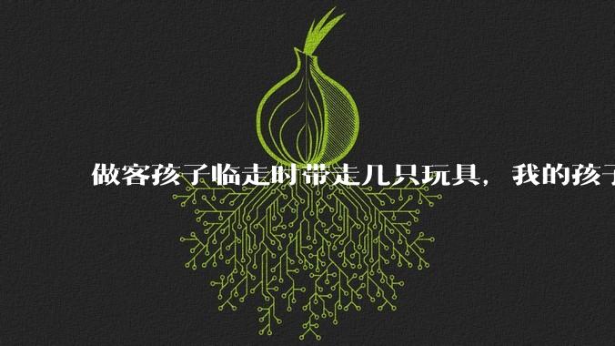 做客孩子临走时带走几只玩具，我的孩子抗拒并一直哭，要怎么开导？