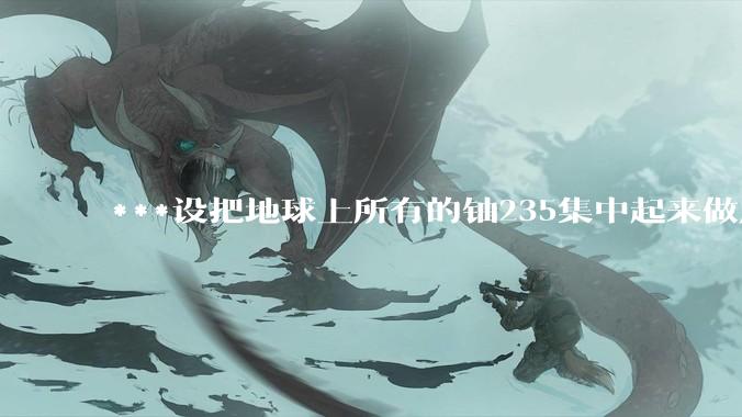 ***设把地球上所有的铀235集中起来做成一个大核弹，放到马里亚纳海沟里引爆，地球会不会被炸成两半？