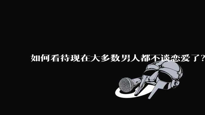 如何看待现在大多数男人都不谈恋爱了？