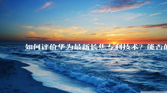 如何评价华为最新长焦专利技术？能否颠覆手机长焦摄影的目前限制？