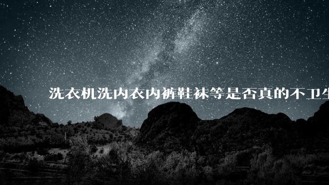 洗衣机洗内衣内裤鞋袜等是否真的不卫生？