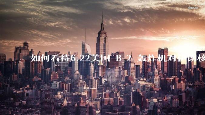 如何看待6.22美国 B-2 轰炸机对伊朗核设施进行轰炸？