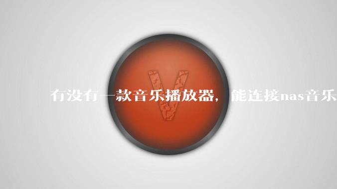 有没有一款音乐播放器，能连接nas音乐，创建音乐库，自动匹配歌词封面等等？类似infuse的概念呢？