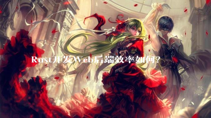Rust开发Web后端效率如何？
