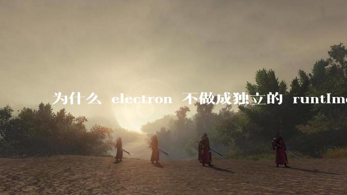 为什么 electron 不做成独立的 runtime？