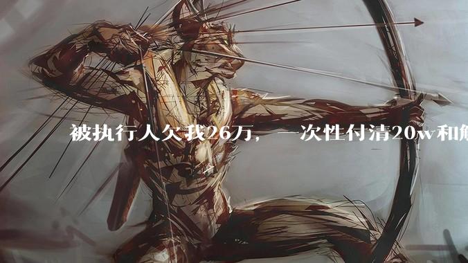 被执行人欠我26万，一次性付清20w和解，我该同意吗?