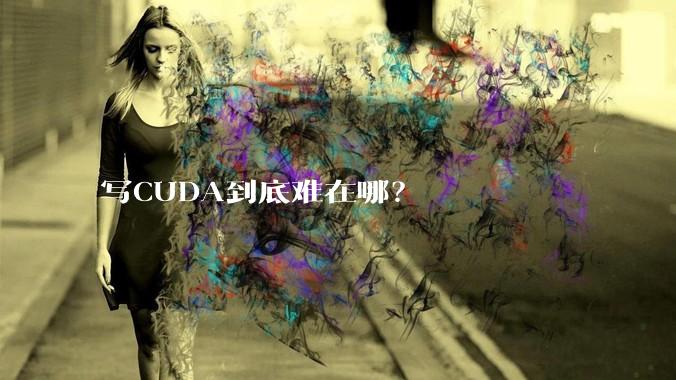 写CUDA到底难在哪？