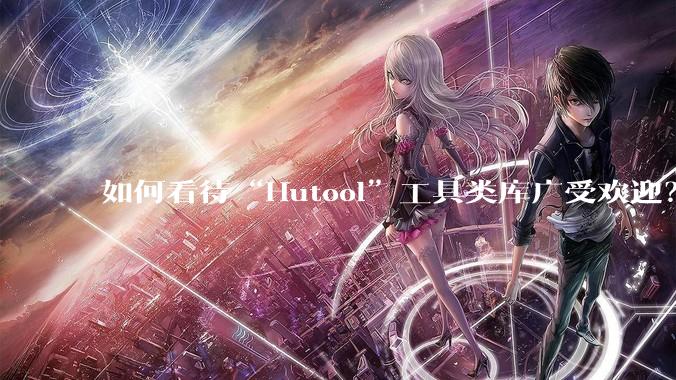 如何看待“Hutool”工具类库广受欢迎？